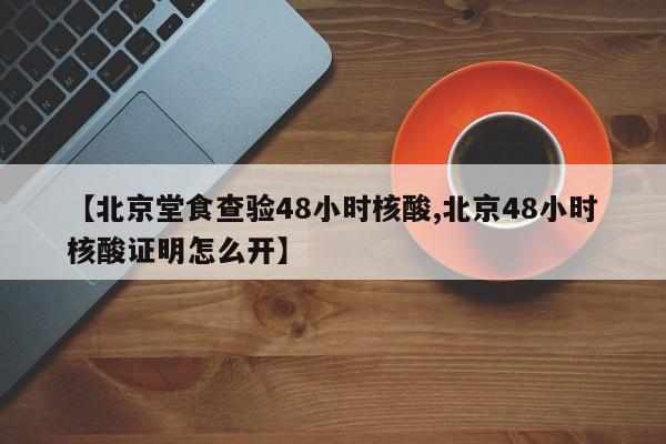 【北京堂食查验48小时核酸,北京48小时核酸证明怎么开】