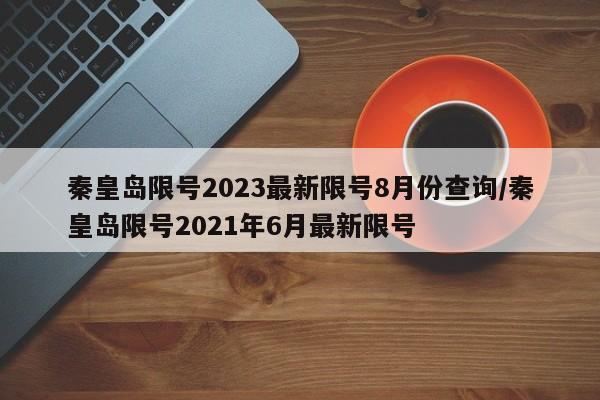 秦皇岛限号2023最新限号8月份查询/秦皇岛限号2021年6月最新限号