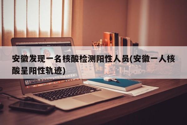 安徽发现一名核酸检测阳性人员(安徽一人核酸呈阳性轨迹)