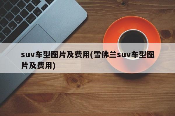suv车型图片及费用(雪佛兰suv车型图片及费用)