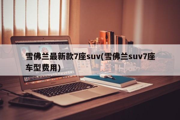 雪佛兰最新款7座suv(雪佛兰suv7座车型费用)