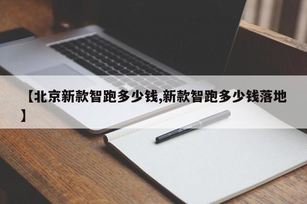 【北京新款智跑多少钱,新款智跑多少钱落地】