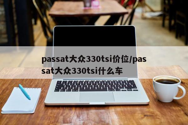 passat大众330tsi价位/passat大众330tsi什么车