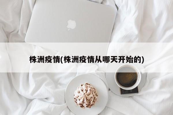 株洲疫情(株洲疫情从哪天开始的)