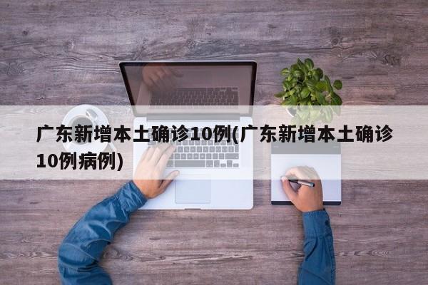 广东新增本土确诊10例(广东新增本土确诊10例病例)