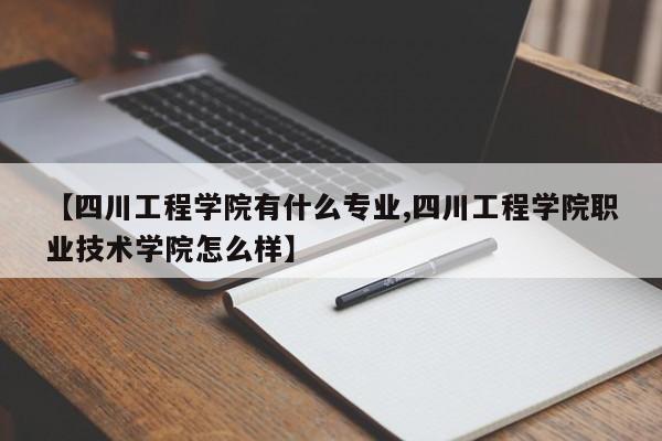 【四川工程学院有什么专业,四川工程学院职业技术学院怎么样】