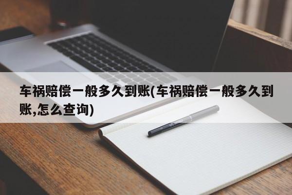 车祸赔偿一般多久到账(车祸赔偿一般多久到账,怎么查询)