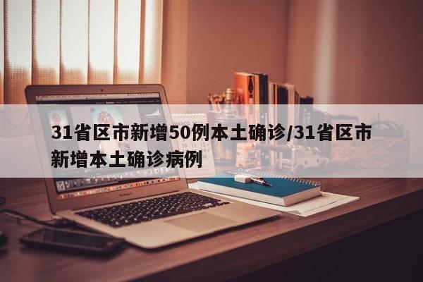 31省区市新增50例本土确诊/31省区市新增本土确诊病例
