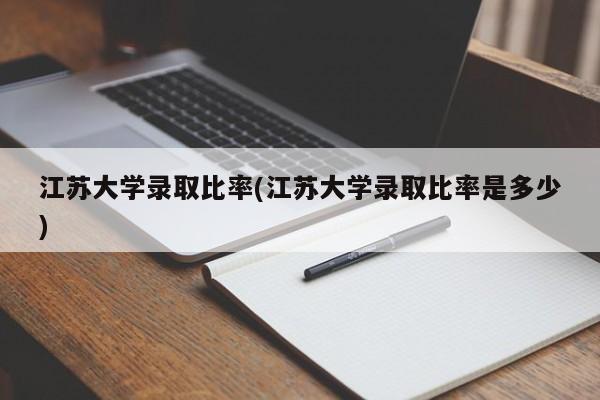 江苏大学录取比率(江苏大学录取比率是多少)