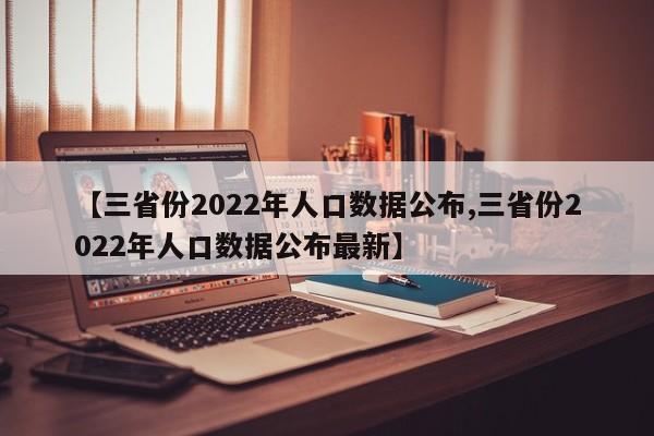 【三省份2022年人口数据公布,三省份2022年人口数据公布最新】