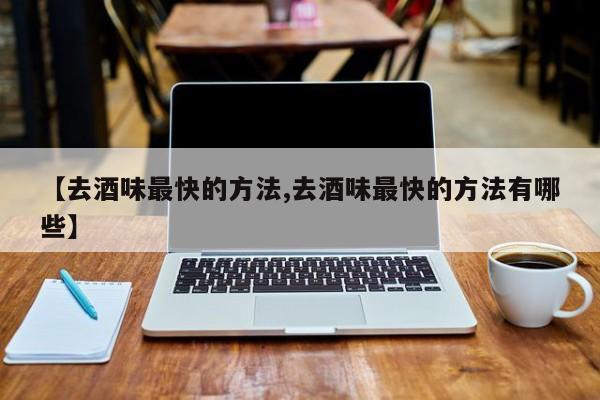 【去酒味最快的方法,去酒味最快的方法有哪些】