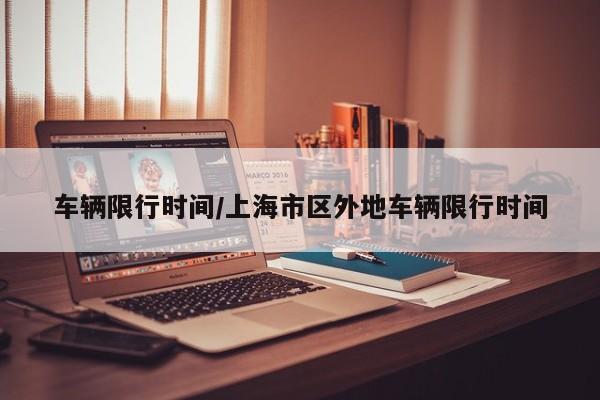 车辆限行时间/上海市区外地车辆限行时间