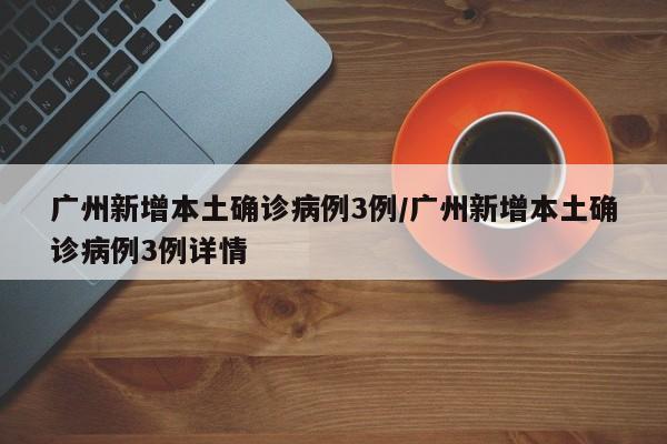 广州新增本土确诊病例3例/广州新增本土确诊病例3例详情