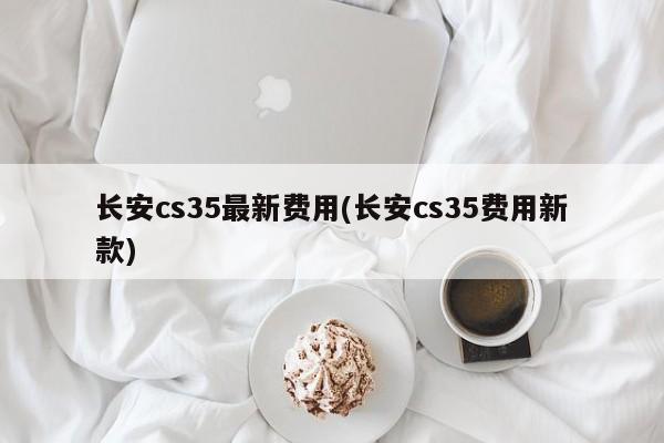 长安cs35最新费用(长安cs35费用新款)