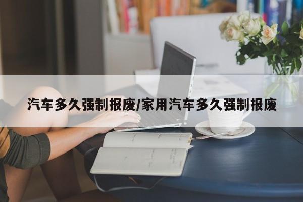 汽车多久强制报废/家用汽车多久强制报废