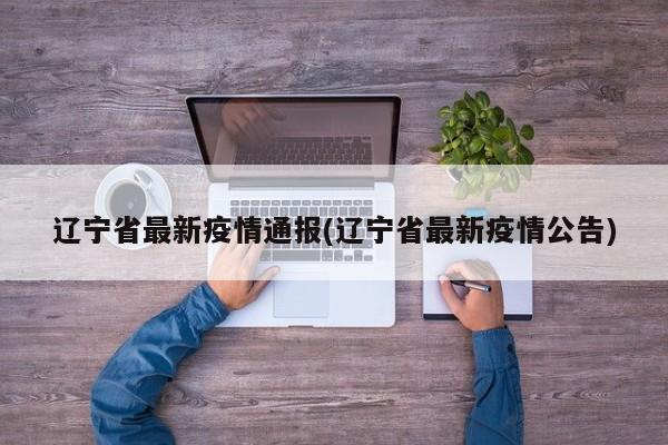辽宁省最新疫情通报(辽宁省最新疫情公告)