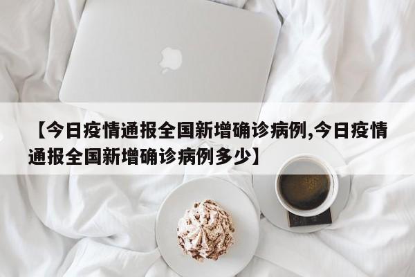 【今日疫情通报全国新增确诊病例,今日疫情通报全国新增确诊病例多少】