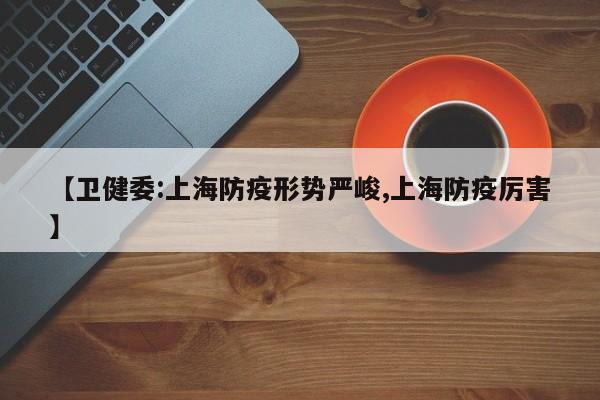 【卫健委:上海防疫形势严峻,上海防疫厉害】