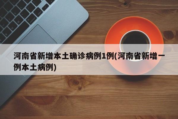 河南省新增本土确诊病例1例(河南省新增一例本土病例)
