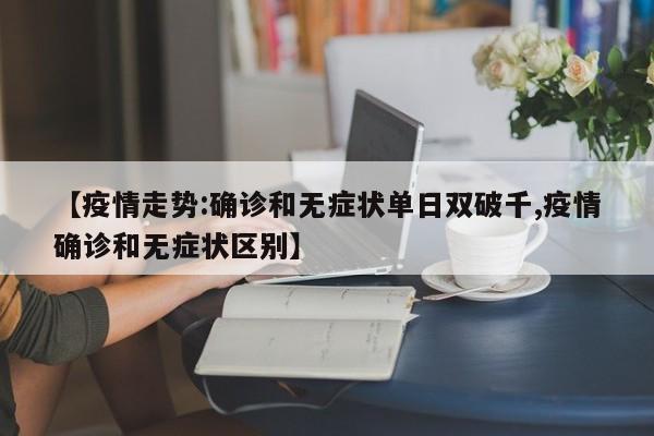 【疫情走势:确诊和无症状单日双破千,疫情确诊和无症状区别】