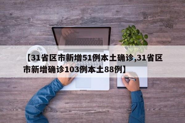 【31省区市新增51例本土确诊,31省区市新增确诊103例本土88例】
