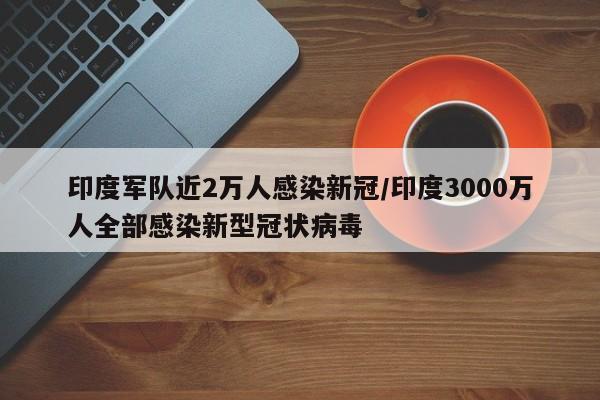 印度军队近2万人感染新冠/印度3000万人全部感染新型冠状病毒