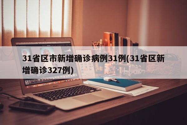 31省区市新增确诊病例31例(31省区新增确诊327例)