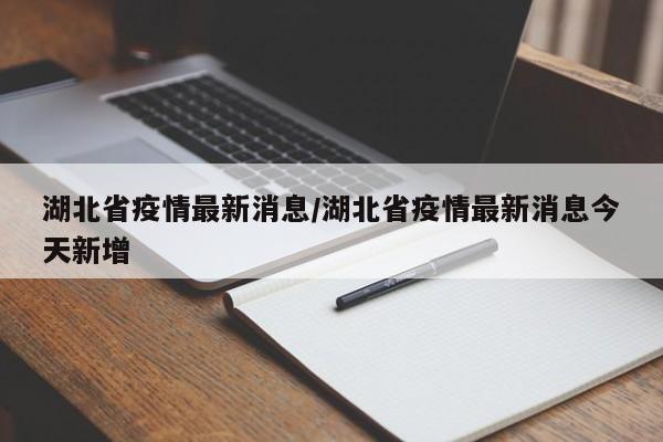湖北省疫情最新消息/湖北省疫情最新消息今天新增