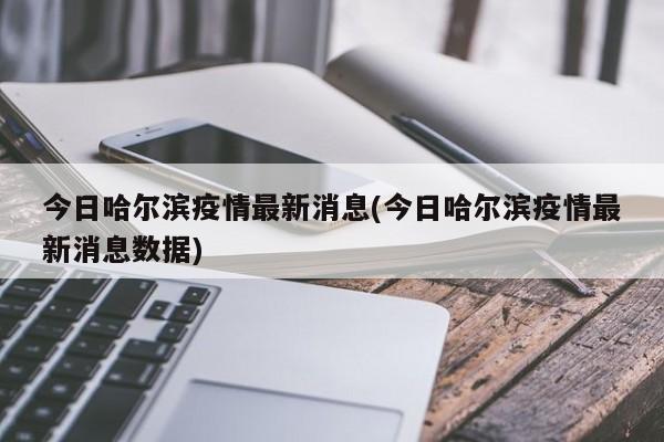今日哈尔滨疫情最新消息(今日哈尔滨疫情最新消息数据)