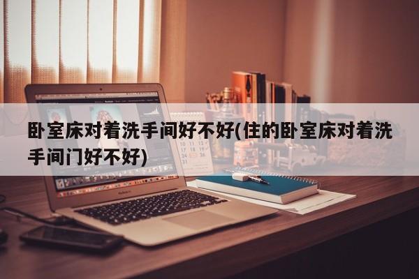 卧室床对着洗手间好不好(住的卧室床对着洗手间门好不好)