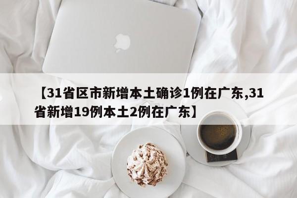 【31省区市新增本土确诊1例在广东,31省新增19例本土2例在广东】