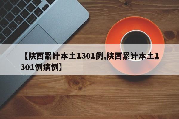 【陕西累计本土1301例,陕西累计本土1301例病例】