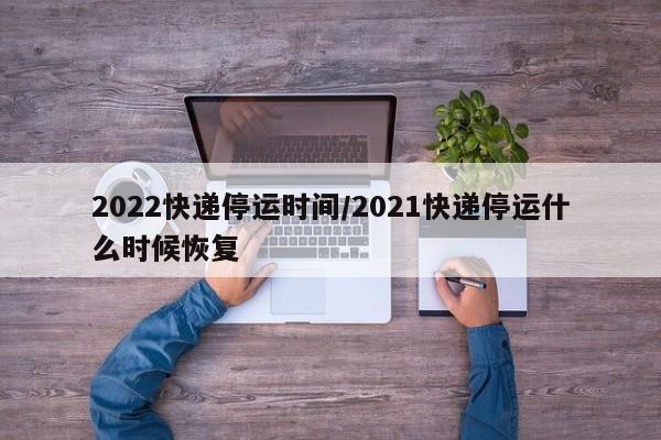 2022快递停运时间/2021快递停运什么时候恢复