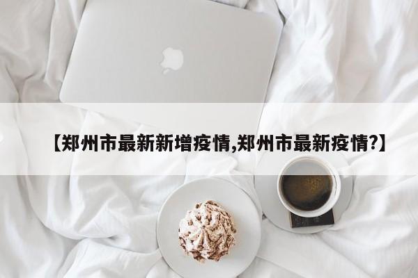【郑州市最新新增疫情,郑州市最新疫情?】