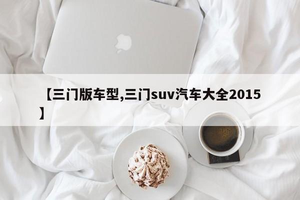 【三门版车型,三门suv汽车大全2015】