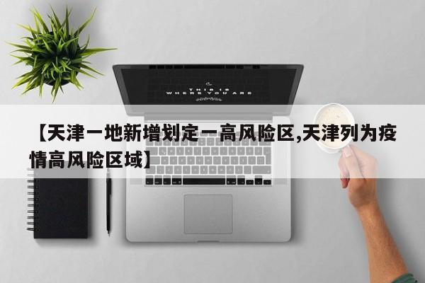 【天津一地新增划定一高风险区,天津列为疫情高风险区域】
