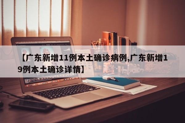 【广东新增11例本土确诊病例,广东新增19例本土确诊详情】