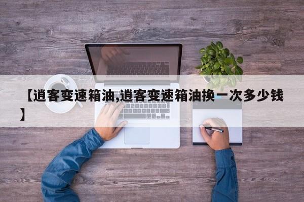 【逍客变速箱油,逍客变速箱油换一次多少钱】
