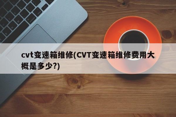 cvt变速箱维修(CVT变速箱维修费用大概是多少?)