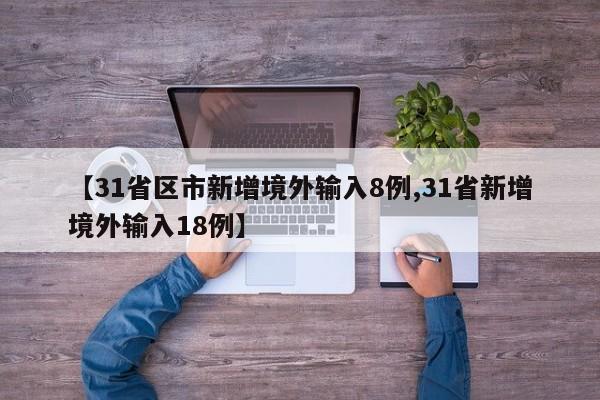 【31省区市新增境外输入8例,31省新增境外输入18例】