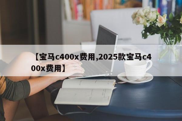 【宝马c400x费用,2025款宝马c400x费用】