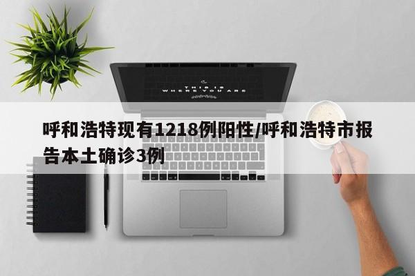 呼和浩特现有1218例阳性/呼和浩特市报告本土确诊3例