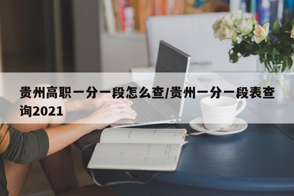 贵州高职一分一段怎么查/贵州一分一段表查询2021