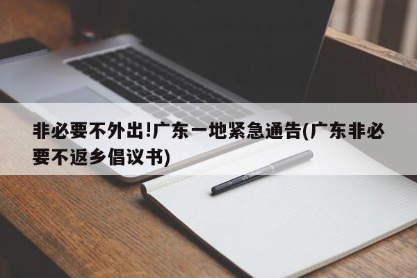非必要不外出!广东一地紧急通告(广东非必要不返乡倡议书)