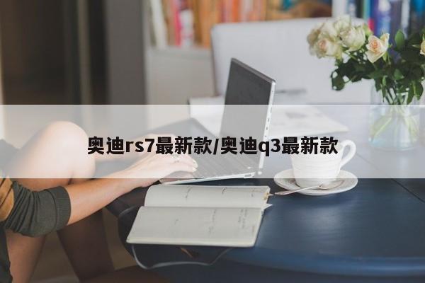 奥迪rs7最新款/奥迪q3最新款