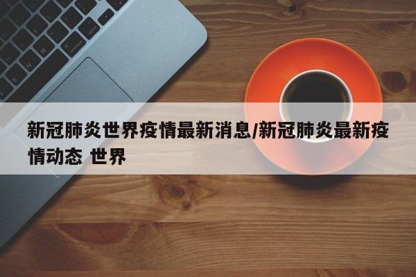 新冠肺炎世界疫情最新消息/新冠肺炎最新疫情动态 世界