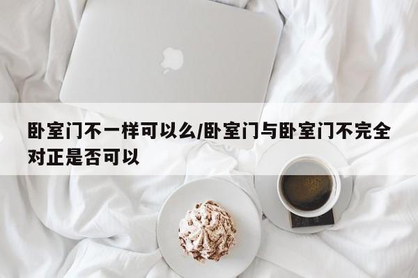 卧室门不一样可以么/卧室门与卧室门不完全对正是否可以