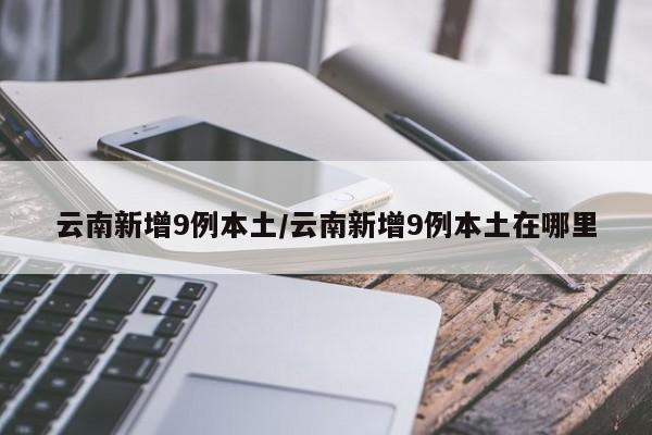 云南新增9例本土/云南新增9例本土在哪里