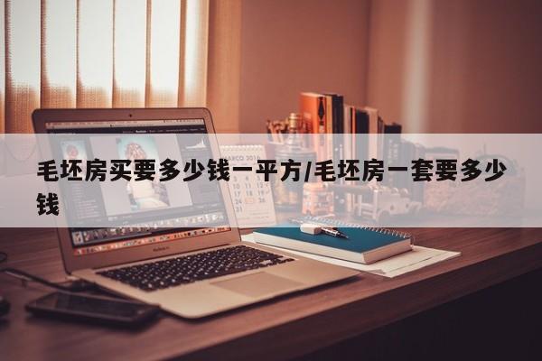 毛坯房买要多少钱一平方/毛坯房一套要多少钱