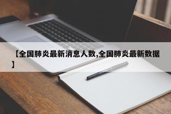 【全国肺炎最新消息人数,全国肺炎最新数据】